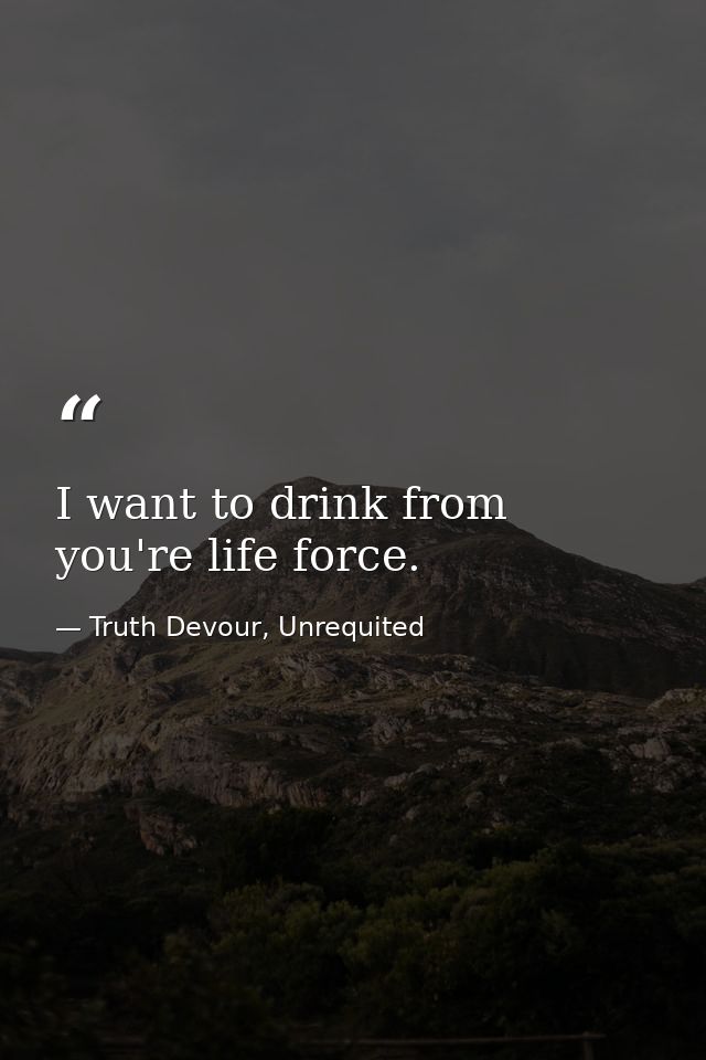 I want to drink from you're life force. — Truth Devour, Unrequited