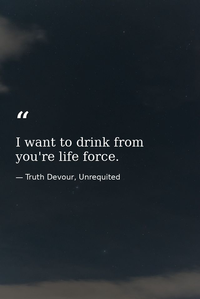 I want to drink from you're life force. — Truth Devour, Unrequited
