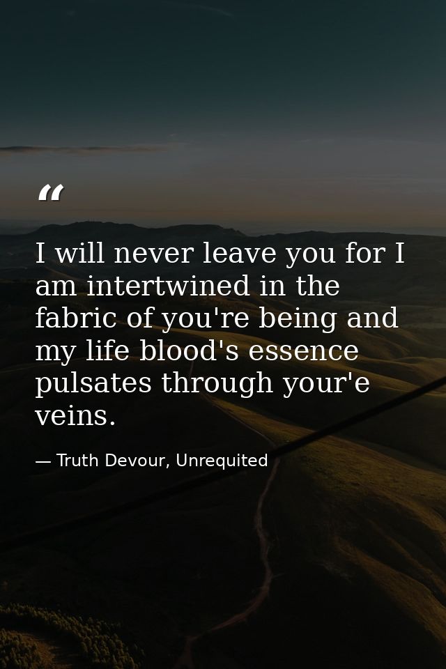 I will never leave you for I am intertwined in the fabric of you're being and my life blood's essence pulsates through y — Truth Devour, Unrequited