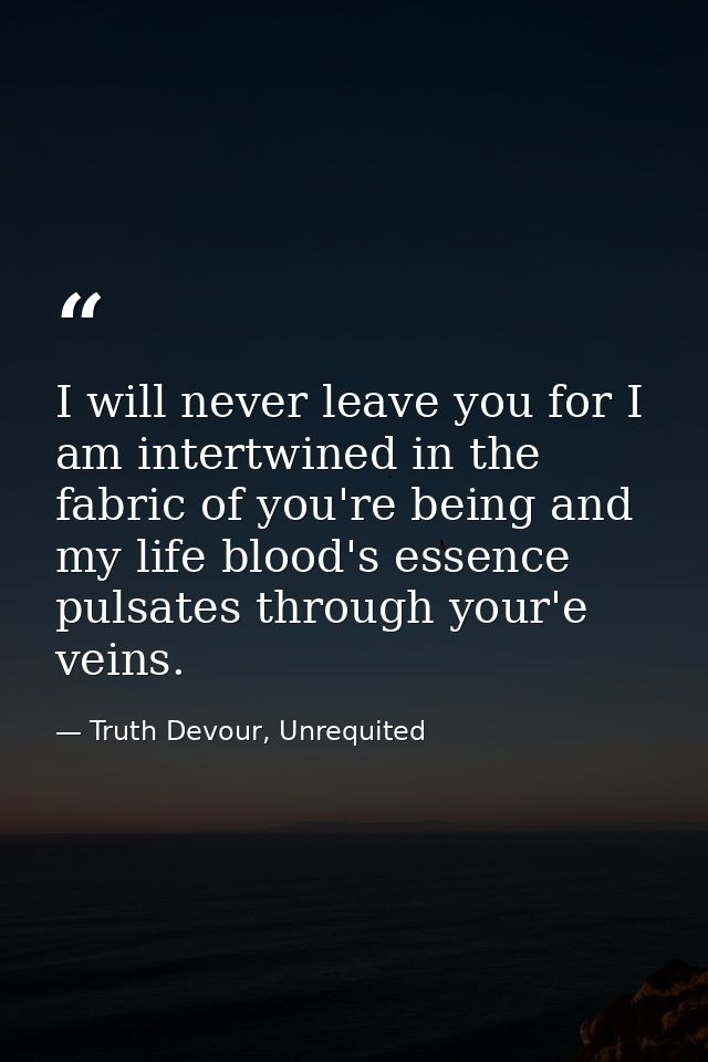 I will never leave you for I am intertwined in the fabric of you're being and my life blood's essence pulsates through y — Truth Devour, Unrequited