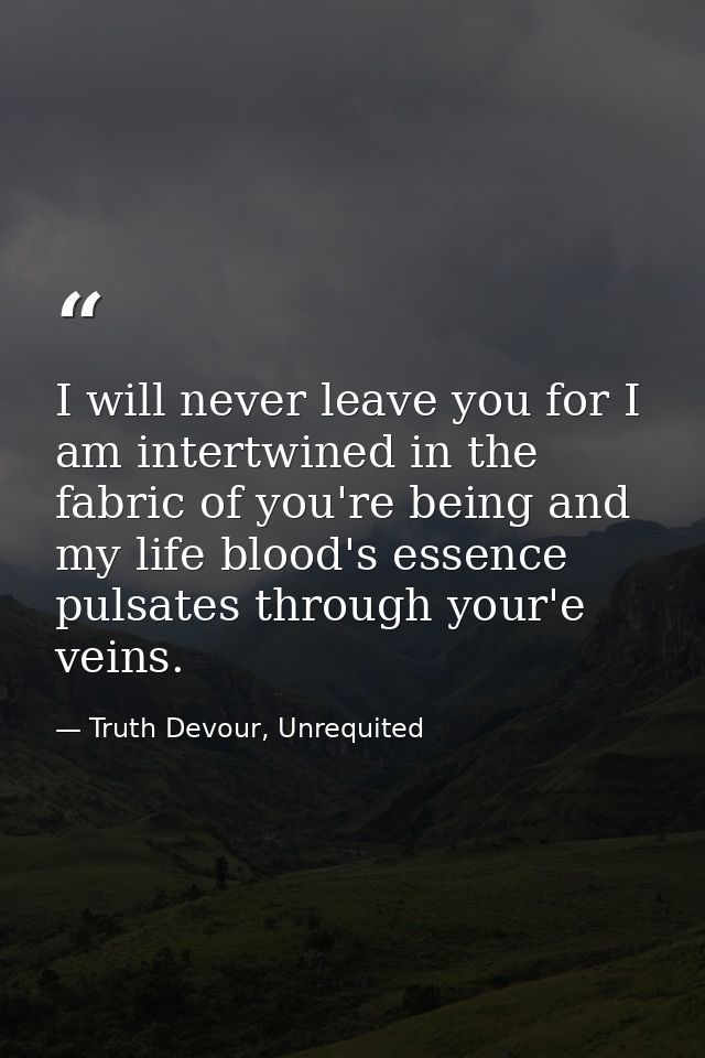 I will never leave you for I am intertwined in the fabric of you're being and my life blood's essence pulsates through y — Truth Devour, Unrequited