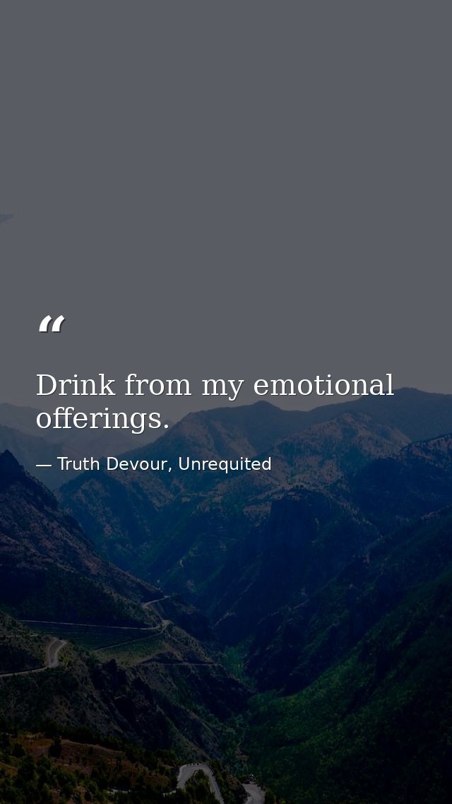 Drink from my emotional offerings. — Truth Devour, Unrequited