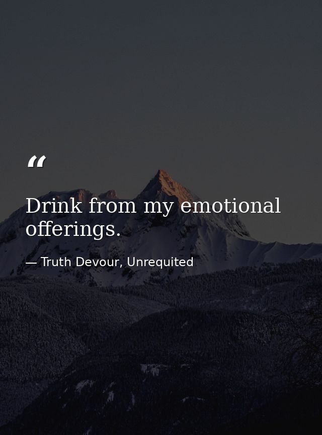 Drink from my emotional offerings. — Truth Devour, Unrequited
