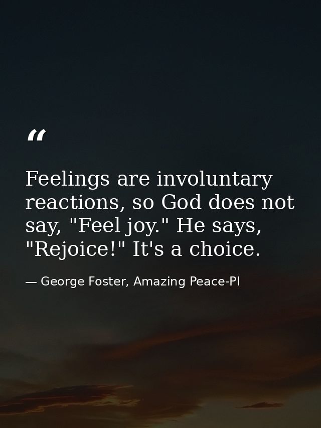 Feelings are involuntary reactions, so God does not say, "Feel joy." He says, "Rejoice!" It's a choice. — George Foster, Amazing Peace-PI