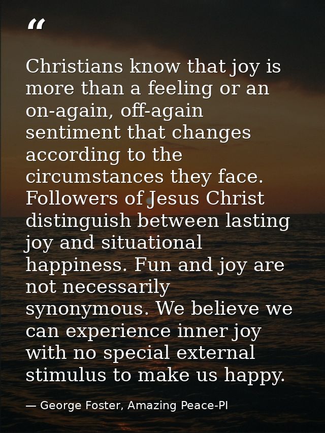 Christians know that joy is more than a feeling or an on-again, off-again sentiment that changes according to the circum — George Foster, Amazing Peace-PI