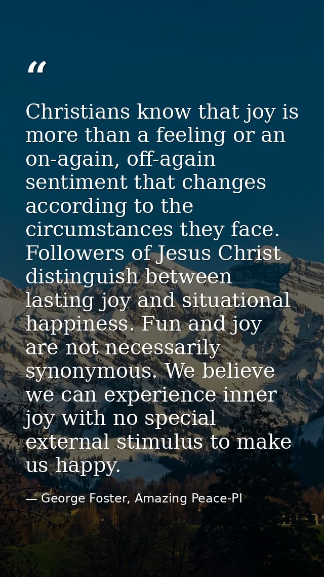 Christians know that joy is more than a feeling or an on-again, off-again sentiment that changes according to the circum — George Foster, Amazing Peace-PI