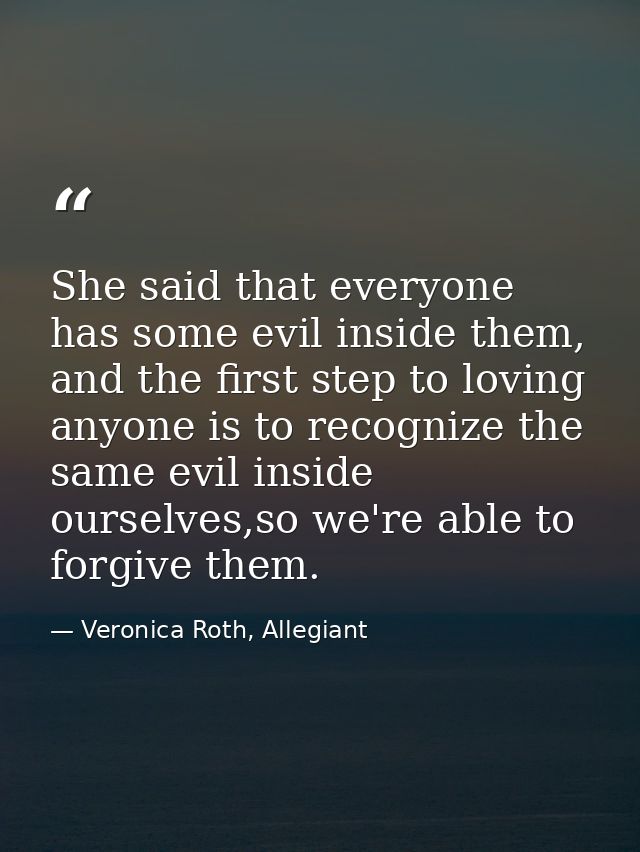She said that everyone has some evil inside them, and the first step to loving anyone is to recognize the same evil insi — Veronica Roth, Allegiant