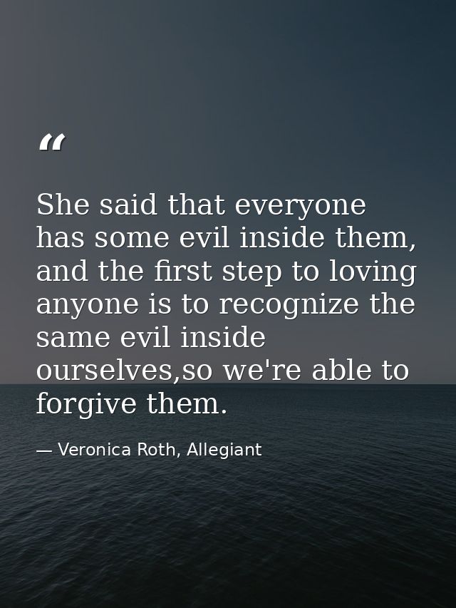 She said that everyone has some evil inside them, and the first step to loving anyone is to recognize the same evil insi — Veronica Roth, Allegiant