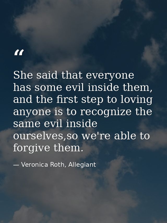 She said that everyone has some evil inside them, and the first step to loving anyone is to recognize the same evil insi — Veronica Roth, Allegiant