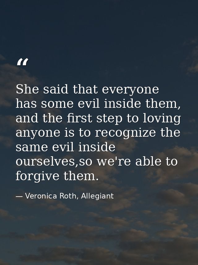 She said that everyone has some evil inside them, and the first step to loving anyone is to recognize the same evil insi — Veronica Roth, Allegiant