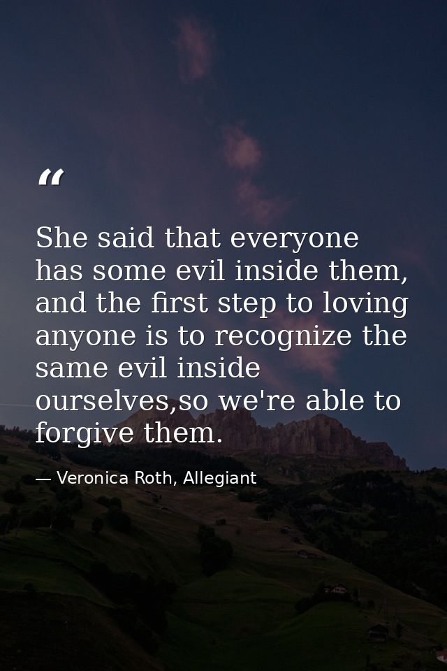 She said that everyone has some evil inside them, and the first step to loving anyone is to recognize the same evil insi — Veronica Roth, Allegiant
