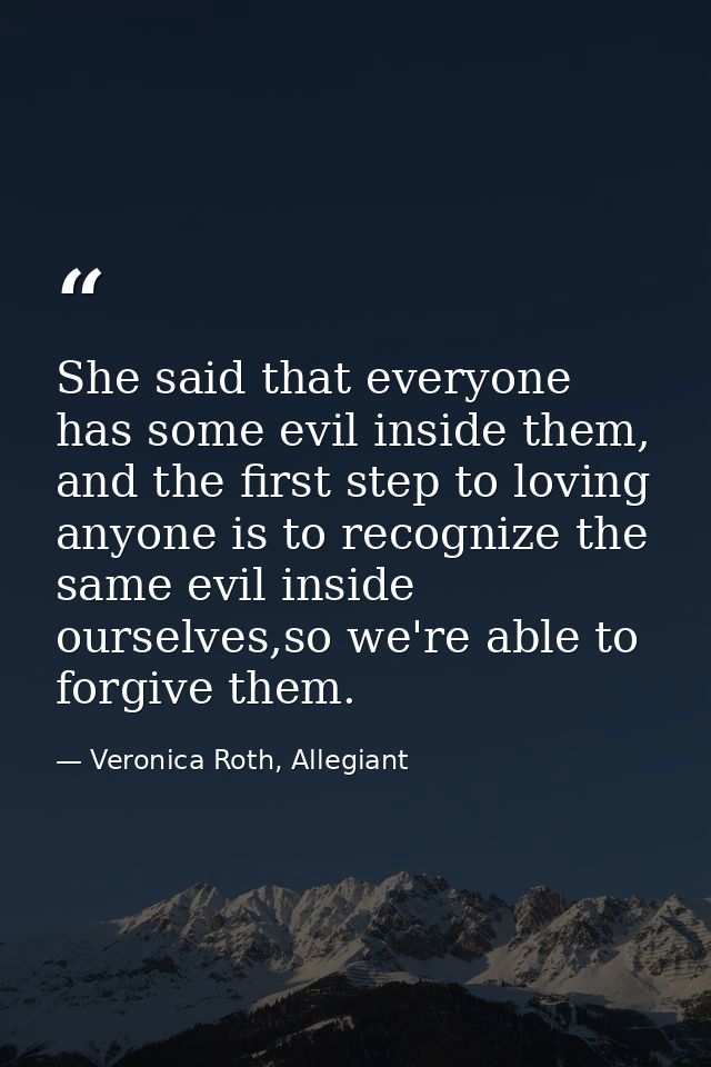She said that everyone has some evil inside them, and the first step to loving anyone is to recognize the same evil insi — Veronica Roth, Allegiant