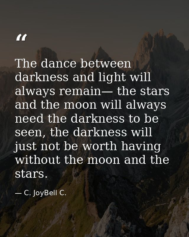 The dance between darkness and light will always remain— the stars and the moon will always need the darkness to be seen — C. JoyBell C.