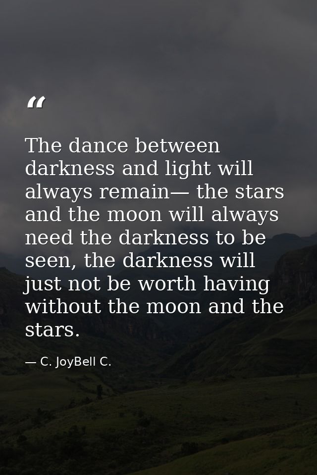 The dance between darkness and light will always remain— the stars and the moon will always need the darkness to be seen — C. JoyBell C.