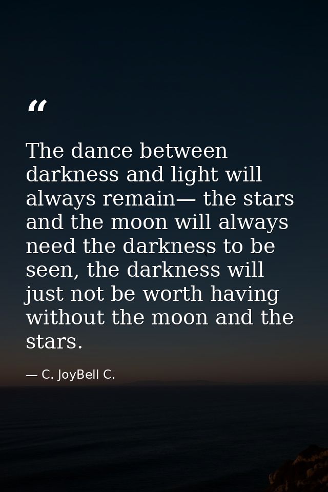 The dance between darkness and light will always remain— the stars and the moon will always need the darkness to be seen — C. JoyBell C.