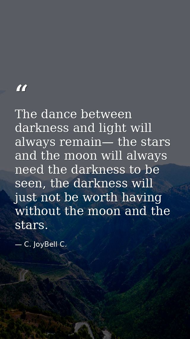 The dance between darkness and light will always remain— the stars and the moon will always need the darkness to be seen — C. JoyBell C.