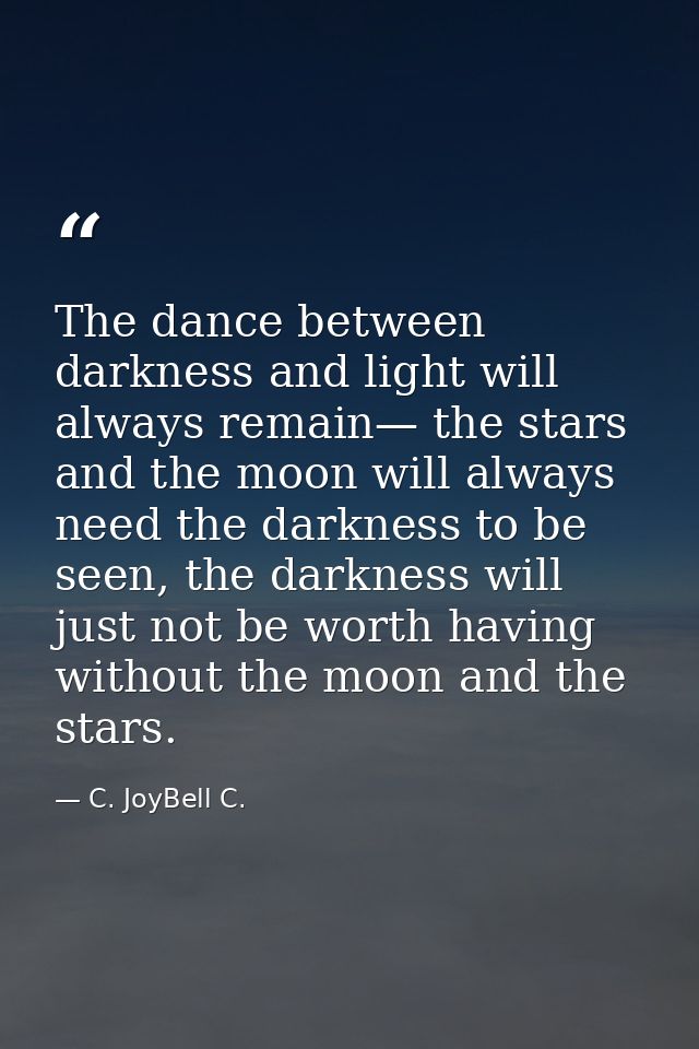 The dance between darkness and light will always remain— the stars and the moon will always need the darkness to be seen — C. JoyBell C.