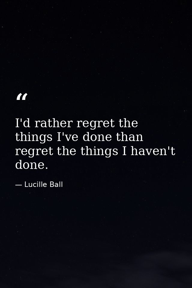 I'd rather regret the things I've done than regret the things I haven't done. — Lucille Ball