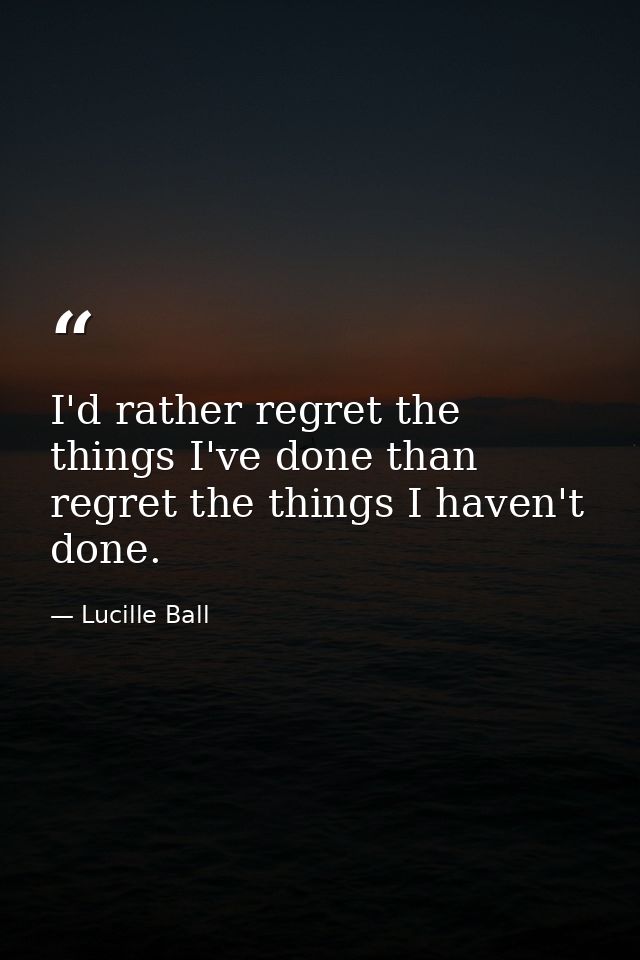 I'd rather regret the things I've done than regret the things I haven't done. — Lucille Ball