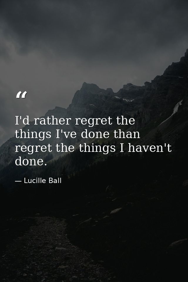 I'd rather regret the things I've done than regret the things I haven't done. — Lucille Ball