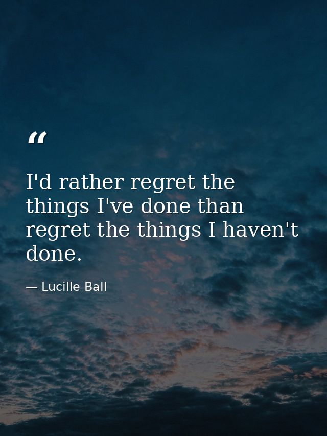 I'd rather regret the things I've done than regret the things I haven't done. — Lucille Ball