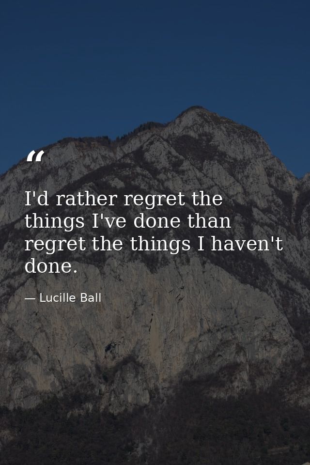 I'd rather regret the things I've done than regret the things I haven't done. — Lucille Ball