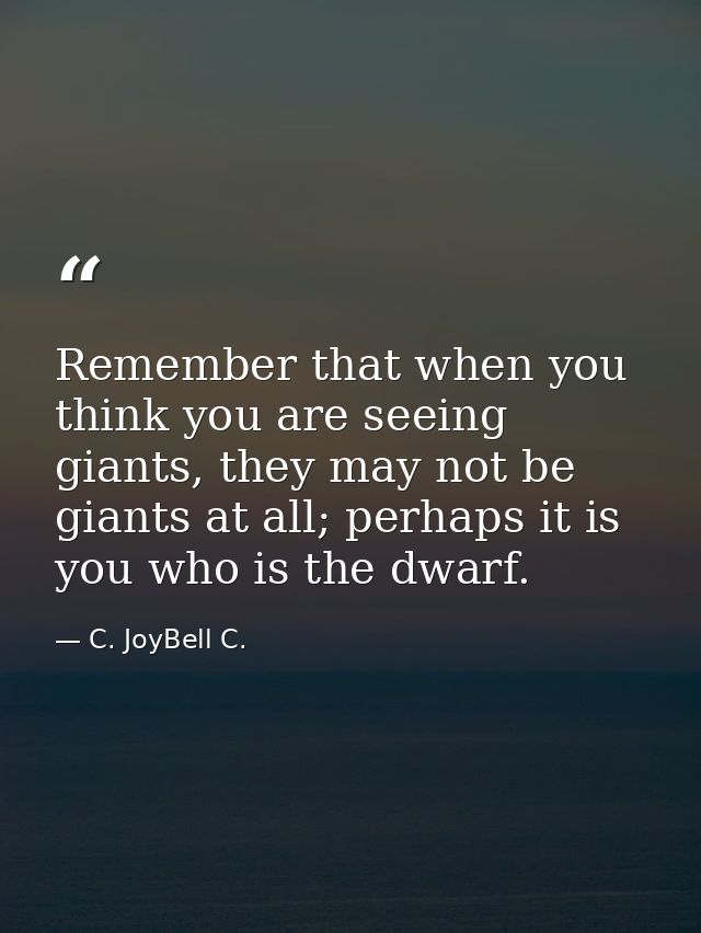 Remember that when you think you are seeing giants, they may not be giants at all; perhaps it is you who is the dwarf. — C. JoyBell C.