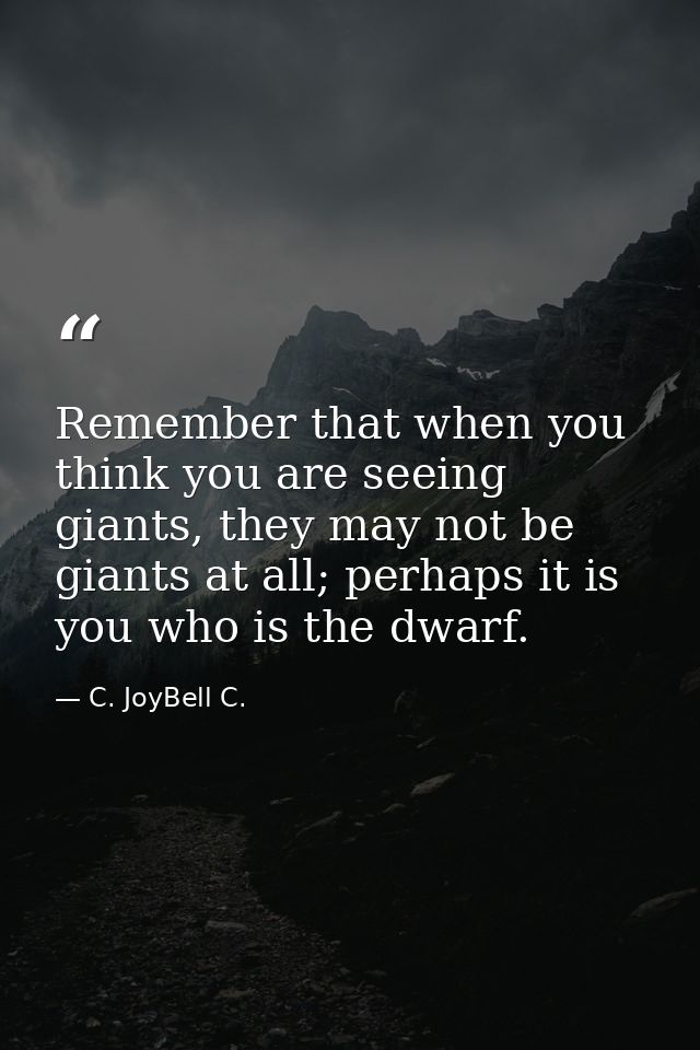 Remember that when you think you are seeing giants, they may not be giants at all; perhaps it is you who is the dwarf. — C. JoyBell C.