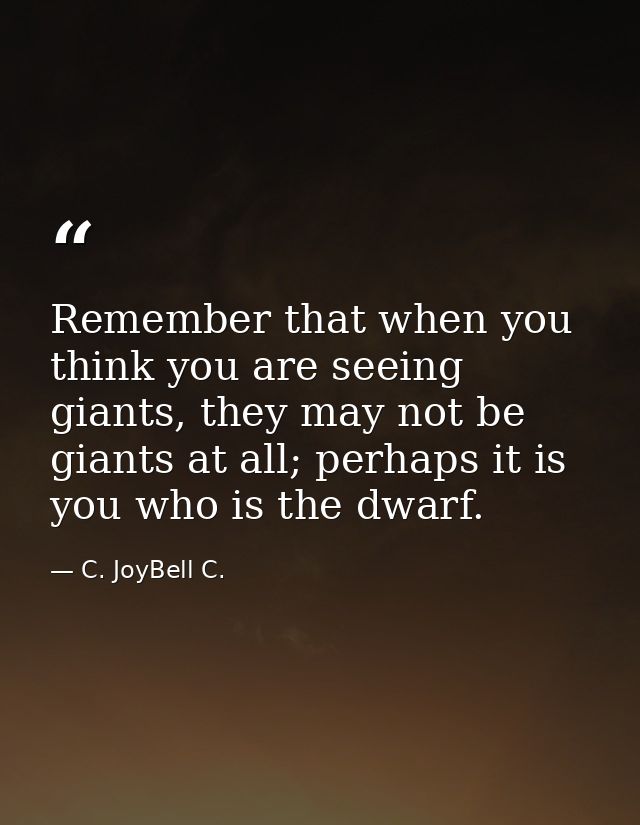 Remember that when you think you are seeing giants, they may not be giants at all; perhaps it is you who is the dwarf. — C. JoyBell C.