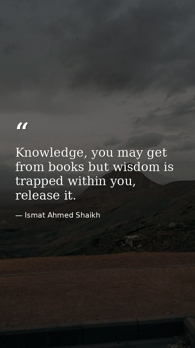 Knowledge, you may get from books but wisdom is trapped within you, release it. — Ismat Ahmed Shaikh