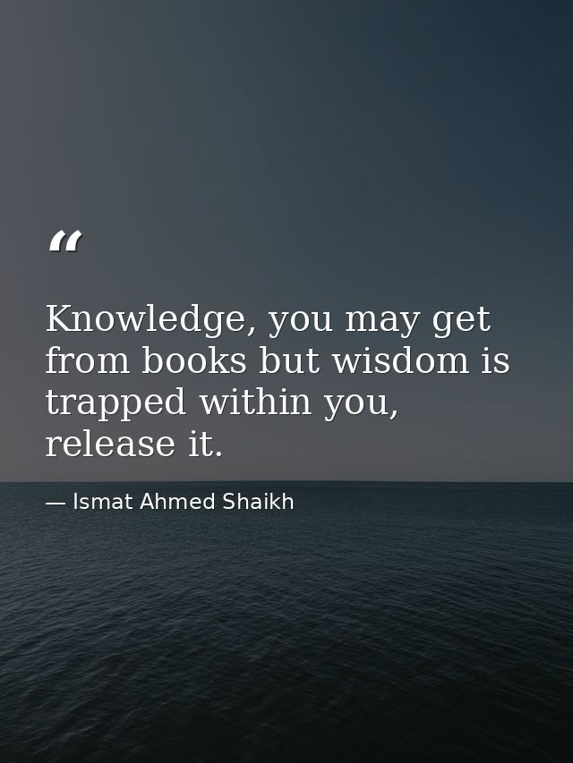 Knowledge, you may get from books but wisdom is trapped within you, release it. — Ismat Ahmed Shaikh