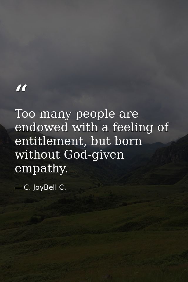 Too many people are endowed with a feeling of entitlement, but born without God-given empathy. — C. JoyBell C.