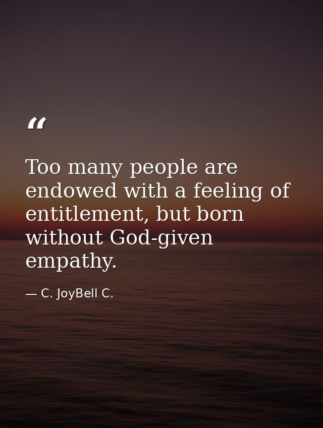 Too many people are endowed with a feeling of entitlement, but born without God-given empathy. — C. JoyBell C.