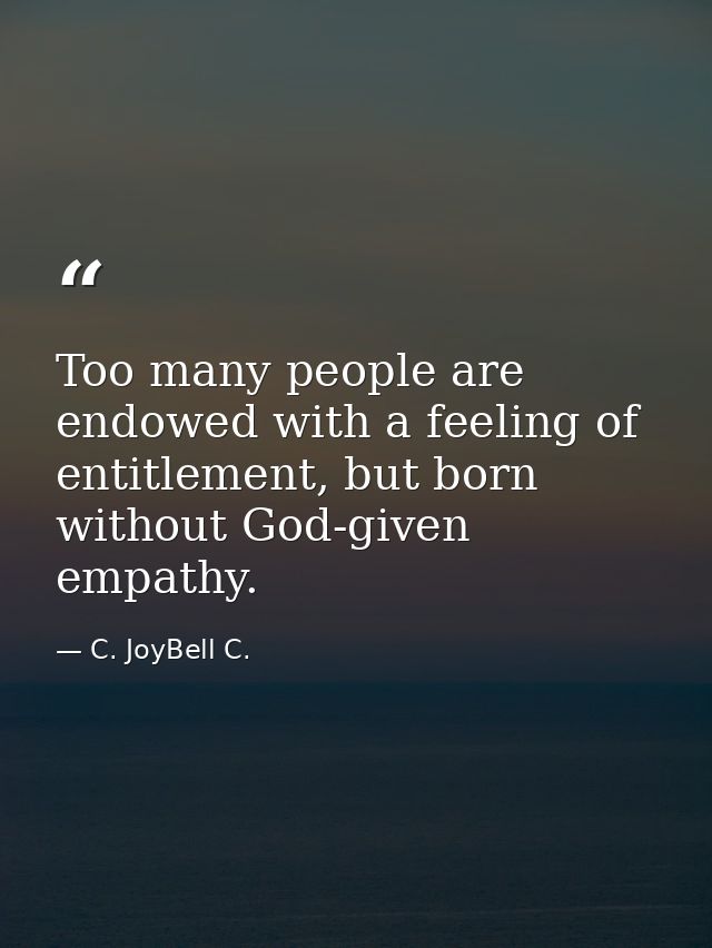 Too many people are endowed with a feeling of entitlement, but born without God-given empathy. — C. JoyBell C.