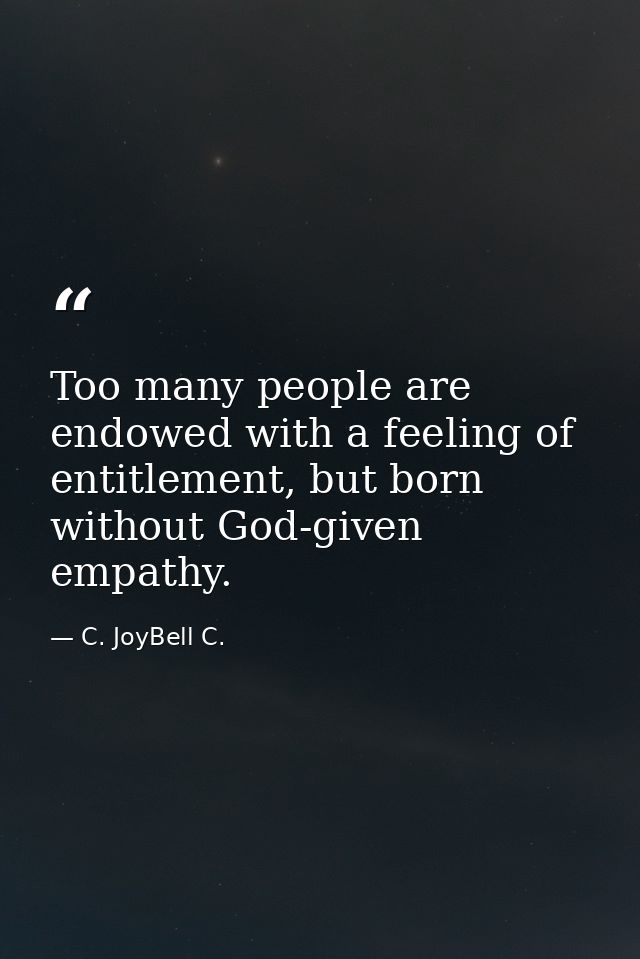 Too many people are endowed with a feeling of entitlement, but born without God-given empathy. — C. JoyBell C.