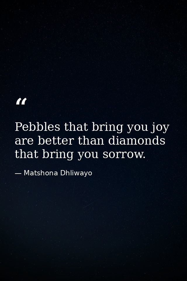 Pebbles that bring you joy are better than diamonds that bring you sorrow. — Matshona Dhliwayo