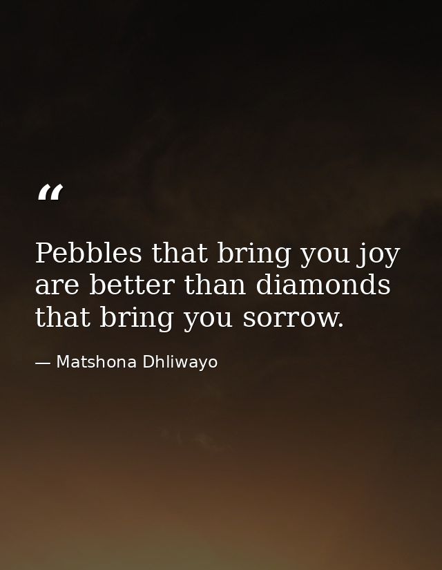 Pebbles that bring you joy are better than diamonds that bring you sorrow. — Matshona Dhliwayo