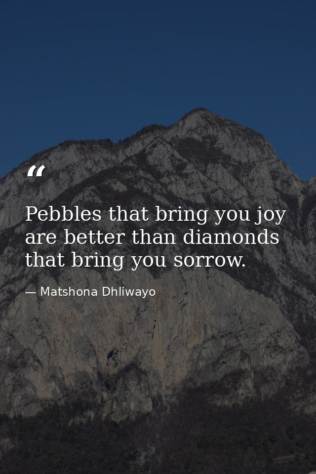 Pebbles that bring you joy are better than diamonds that bring you sorrow. — Matshona Dhliwayo