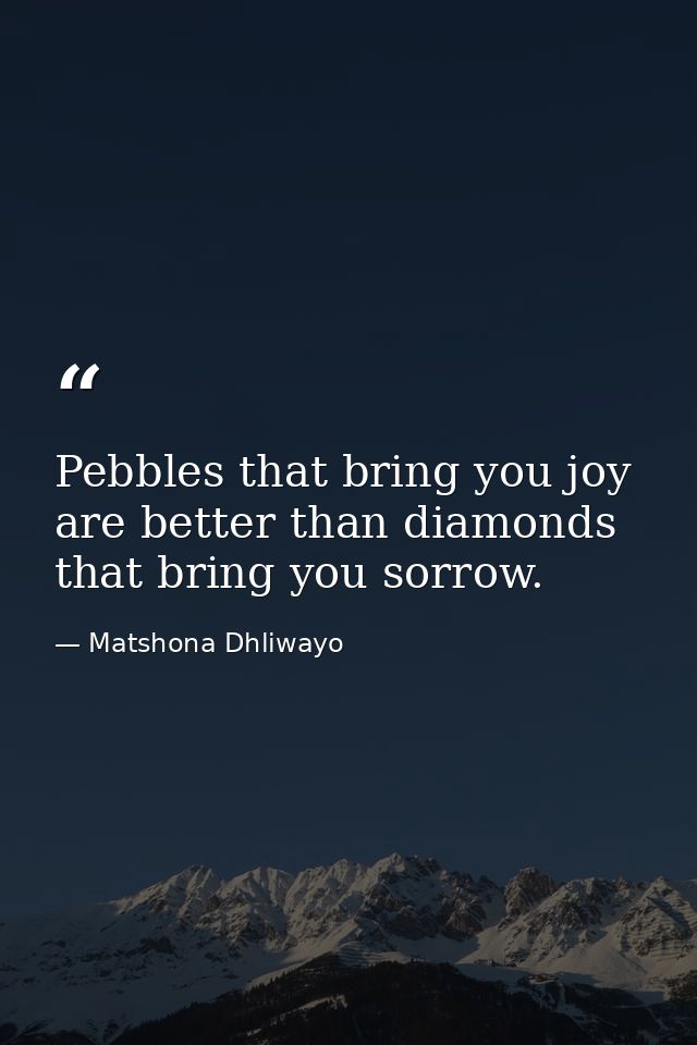 Pebbles that bring you joy are better than diamonds that bring you sorrow. — Matshona Dhliwayo