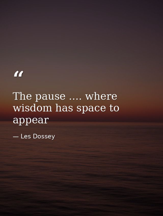 The pause .... where wisdom has space to appear — Les Dossey