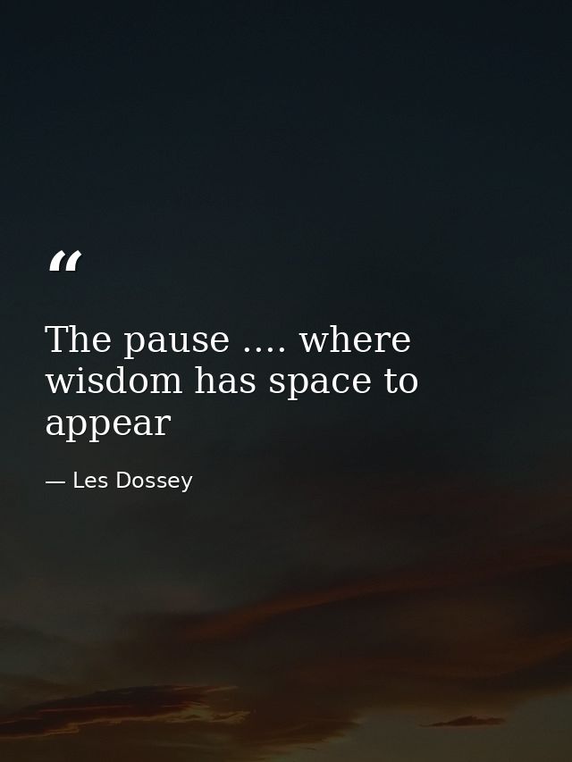 The pause .... where wisdom has space to appear — Les Dossey