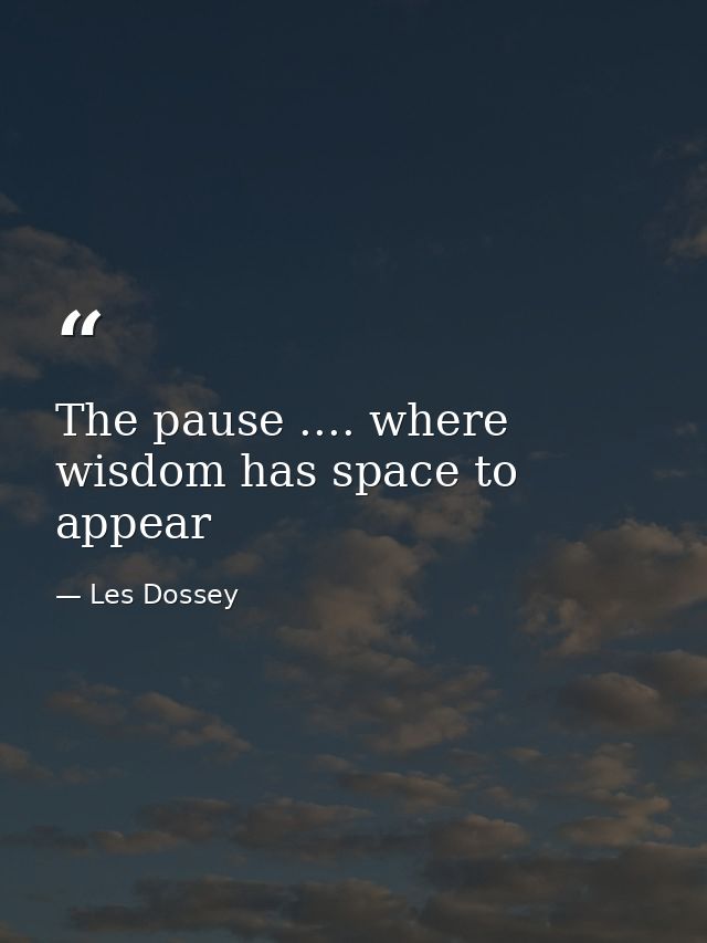 The pause .... where wisdom has space to appear — Les Dossey