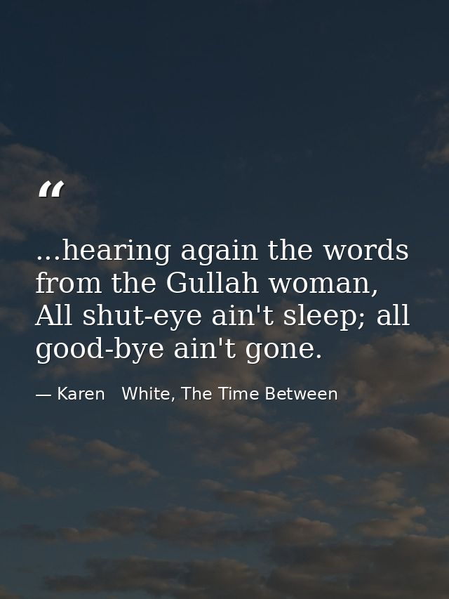 ...hearing again the words from the Gullah woman, All shut-eye ain't sleep; all good-bye ain't gone. — Karen   White, The Time Between