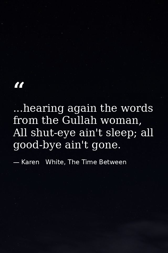 ...hearing again the words from the Gullah woman, All shut-eye ain't sleep; all good-bye ain't gone. — Karen   White, The Time Between