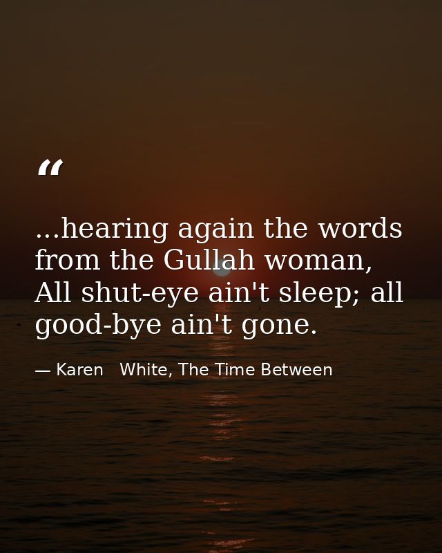 ...hearing again the words from the Gullah woman, All shut-eye ain't sleep; all good-bye ain't gone. — Karen   White, The Time Between