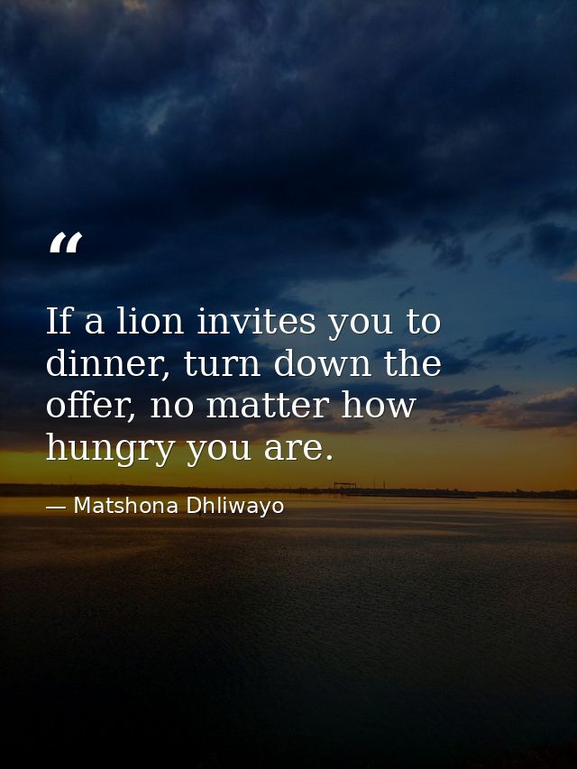 If a lion invites you to dinner, turn down the offer, no matter how hungry you are. — Matshona Dhliwayo