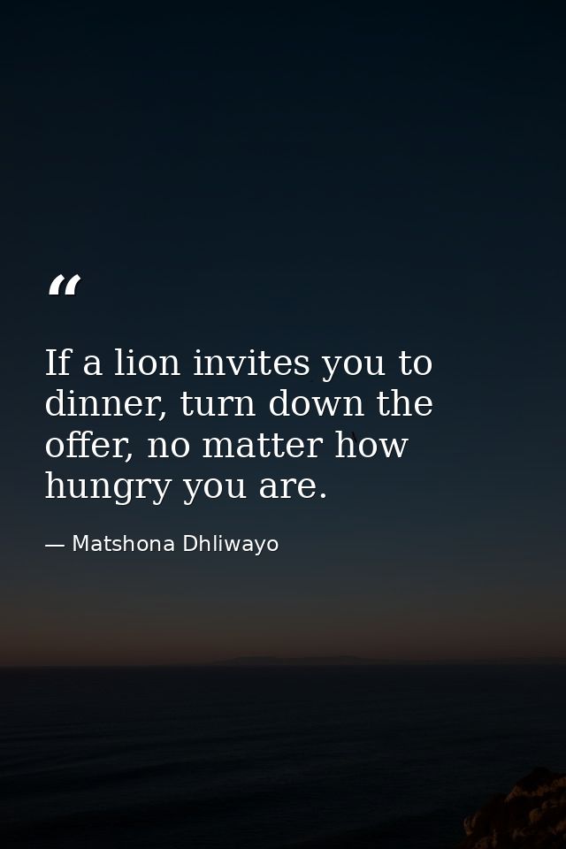 If a lion invites you to dinner, turn down the offer, no matter how hungry you are. — Matshona Dhliwayo
