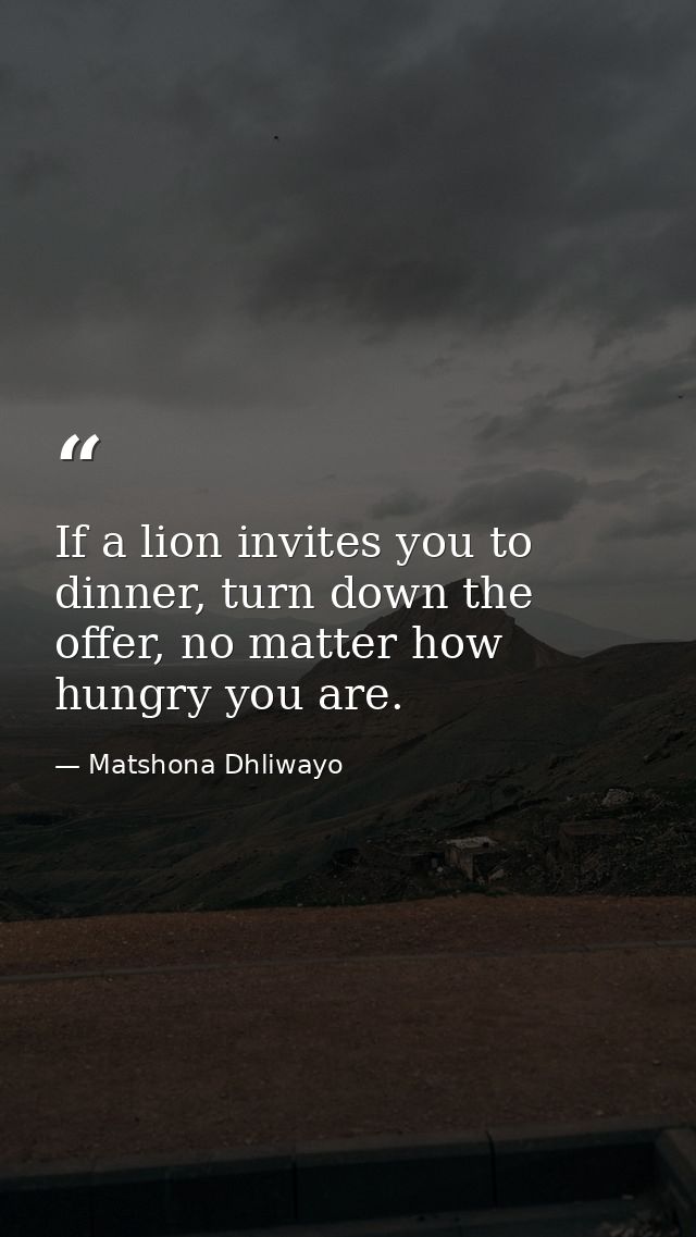If a lion invites you to dinner, turn down the offer, no matter how hungry you are. — Matshona Dhliwayo