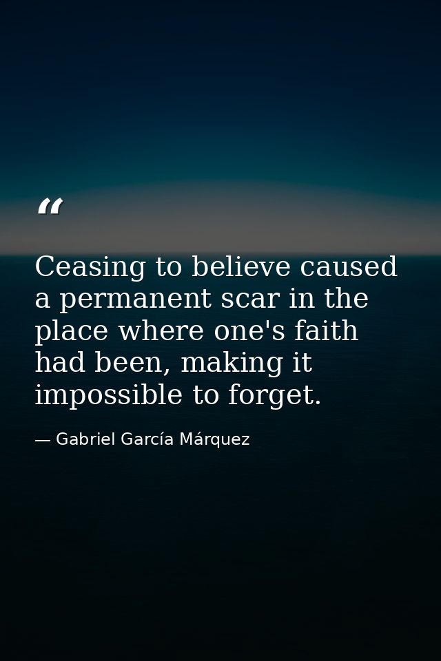 Ceasing to believe caused a permanent scar in the place where one's faith had been, making it impossible to forget. — Gabriel García Márquez
