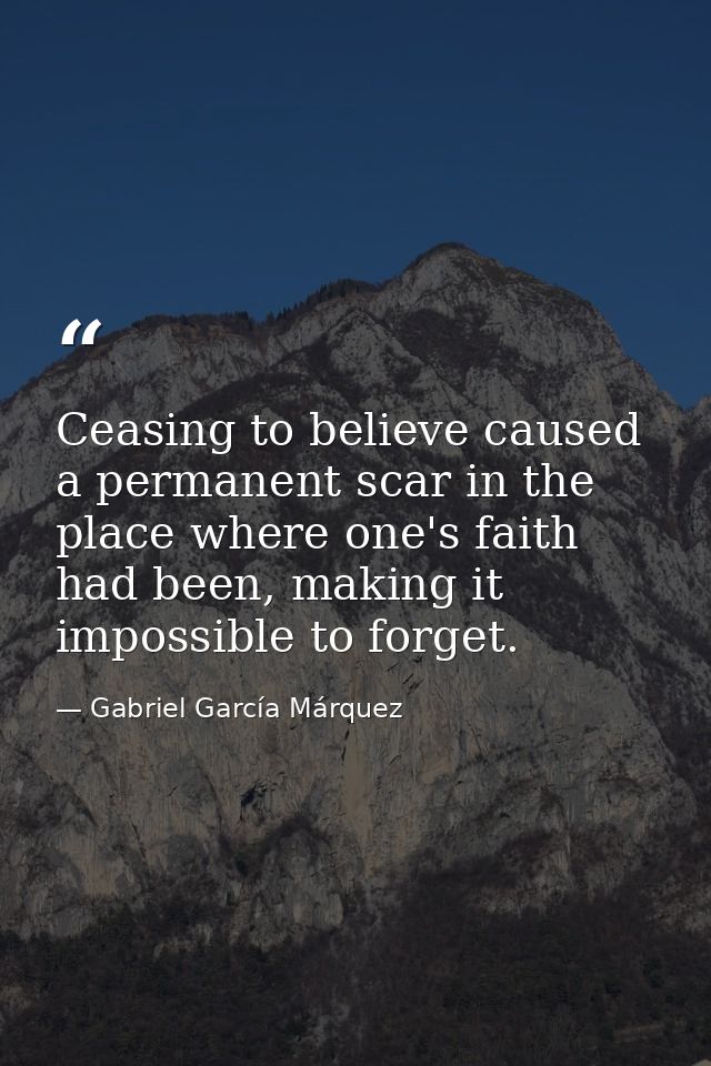 Ceasing to believe caused a permanent scar in the place where one's faith had been, making it impossible to forget. — Gabriel García Márquez